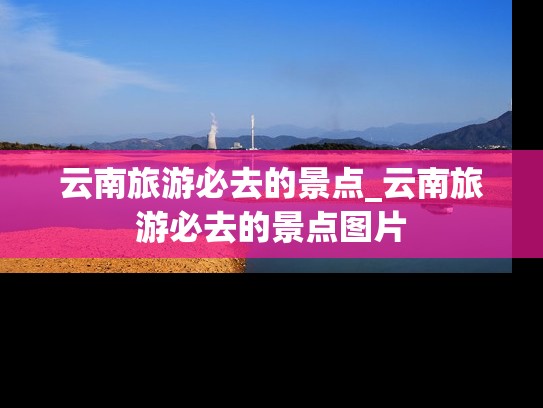 云南旅游必去的景点_云南旅游必去的景点图片