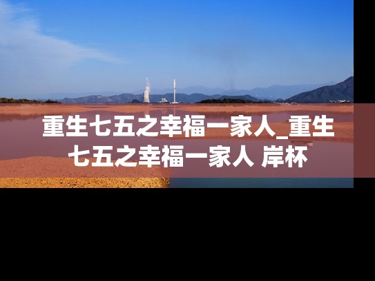 重生七五之幸福一家人_重生七五之幸福一家人 岸杯