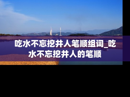 吃水不忘挖井人笔顺组词_吃水不忘挖井人的笔顺