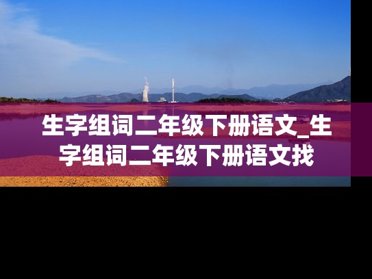 生字组词二年级下册语文_生字组词二年级下册语文找