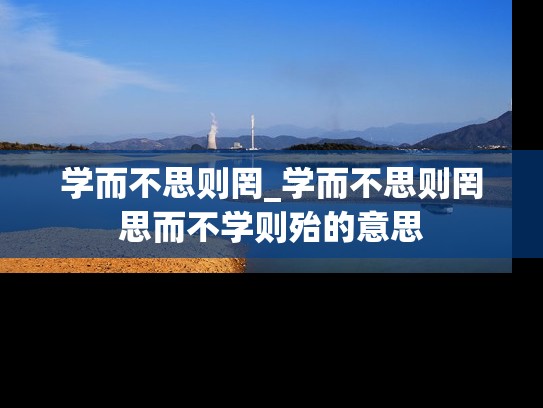 学而不思则罔_学而不思则罔思而不学则殆的意思