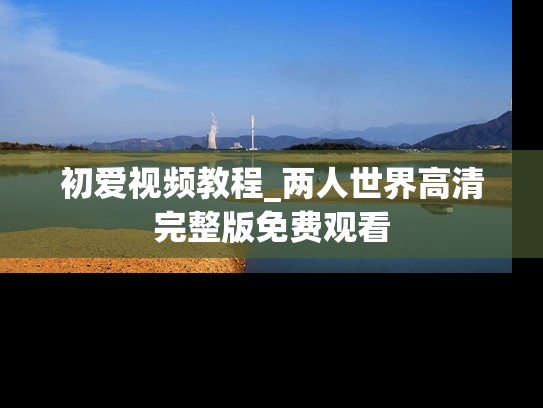 初爱视频教程_两人世界高清完整版免费观看