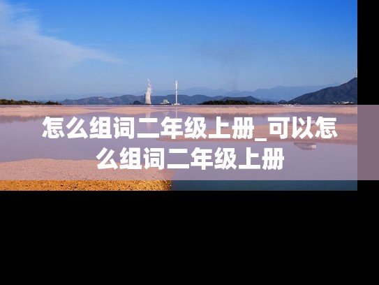 怎么组词二年级上册_可以怎么组词二年级上册