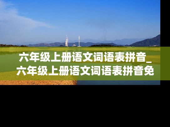 六年级上册语文词语表拼音_六年级上册语文词语表拼音免费